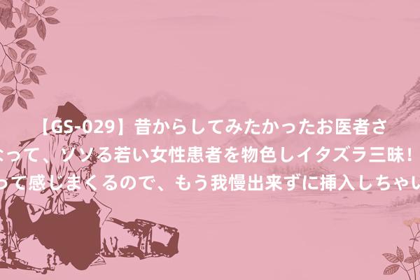 【GS-029】昔からしてみたかったお医者さんゴッコ ニセ医者になって、ソソる若い女性患者を物色しイタズラ三昧！パンツにシミまで作って感じまくるので、もう我慢出来ずに挿入しちゃいました。ああ、昔から憧れていたお医者さんゴッコをついに達成！ 乌军遵从！被毁好意思兵器像火球般烧毁，乌驯服士兵残害艾布拉坦克