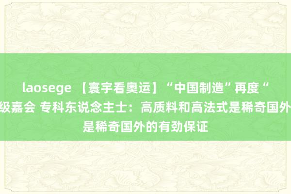 laosege 【寰宇看奥运】“中国制造”再度“霸场”寰宇级嘉会 专科东说念主士：高质料和高法式是稀奇国外的有劲保证