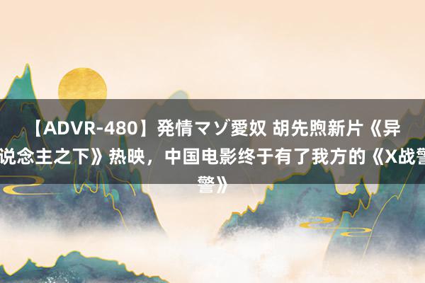 【ADVR-480】発情マゾ愛奴 胡先煦新片《异东说念主之下》热映，中国电影终于有了我方的《X战警》