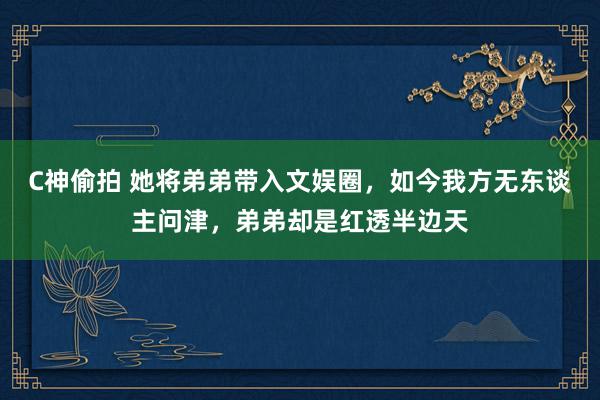 C神偷拍 她将弟弟带入文娱圈，如今我方无东谈主问津，弟弟却是红透半边天