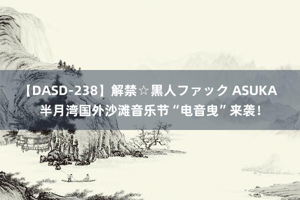 【DASD-238】解禁☆黒人ファック ASUKA 半月湾国外沙滩音乐节“电音曳”来袭！