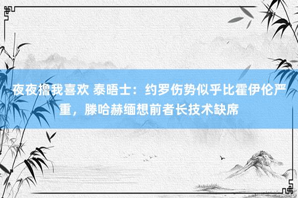 夜夜撸我喜欢 泰晤士：约罗伤势似乎比霍伊伦严重，滕哈赫缅想前者长技术缺席