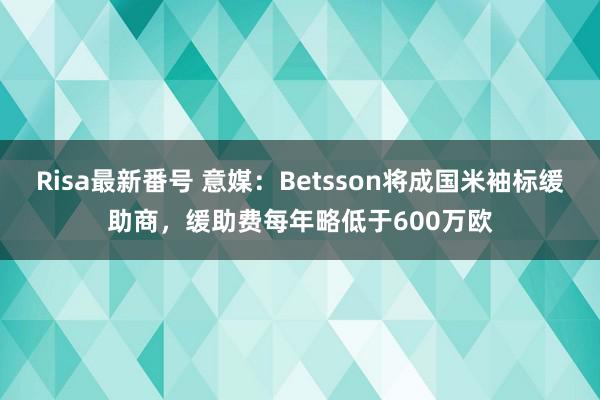 Risa最新番号 意媒：Betsson将成国米袖标缓助商，缓助费每年略低于600万欧