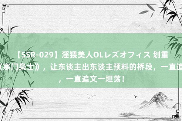 【SSR-029】淫猥美人OLレズオフィス 划重心推选的《寒门枭士》，让东谈主出东谈主预料的桥段，一直追文一坦荡！