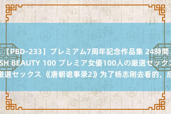 【PBD-233】プレミアム7周年記念作品集 24時間 PREMIUM STYLISH BEAUTY 100 プレミア女優100人の厳選セックス 《唐朝诡事录2》为了杨志刚去看的，后果被50岁男破碎惊艳了