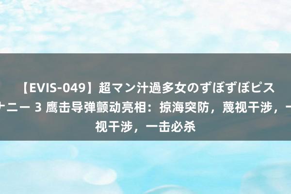 【EVIS-049】超マン汁過多女のずぼずぼピストンオナニー 3 鹰击导弹颤动亮相：掠海突防，蔑视干涉，一击必杀