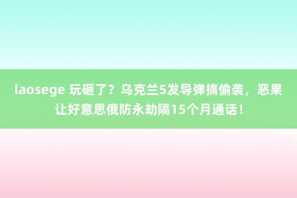 laosege 玩砸了？乌克兰5发导弹搞偷袭，恶果让好意思俄防永劫隔15个月通话！