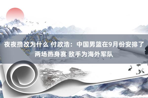 夜夜撸改为什么 付政浩：中国男篮在9月份安排了两场热身赛 敌手为海外军队