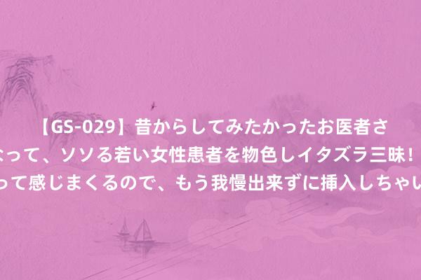 【GS-029】昔からしてみたかったお医者さんゴッコ ニセ医者になって、ソソる若い女性患者を物色しイタズラ三昧！パンツにシミまで作って感じまくるので、もう我慢出来ずに挿入しちゃいました。ああ、昔から憧れていたお医者さんゴッコをついに達成！ 😍德国弓手奥布斯特：库里是我的GOAT 我念念跟他交换球衣！