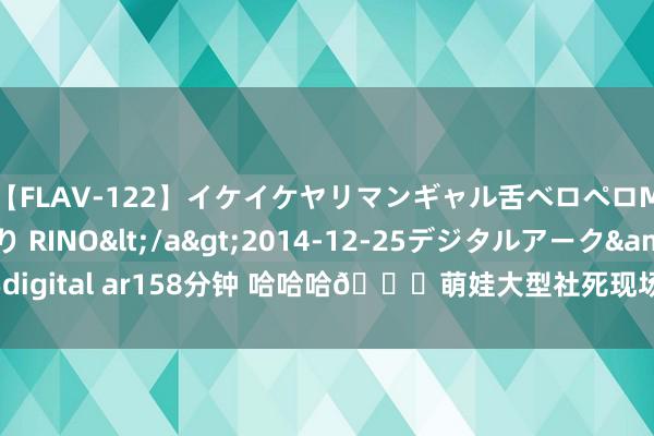 【FLAV-122】イケイケヤリマンギャル舌ベロペロM男ザーメン狩り RINO</a>2014-12-25デジタルアーク&$digital ar158分钟 哈哈哈😂萌娃大型社死现场 中场扮演也能打“无球”的吗？