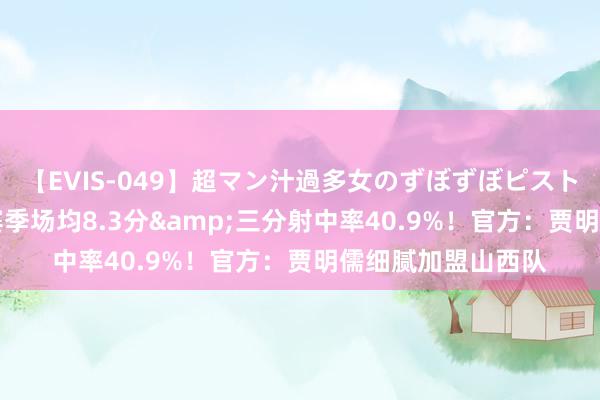 【EVIS-049】超マン汁過多女のずぼずぼピストンオナニー 3 上赛季场均8.3分&三分射中率40.9%！官方：贾明儒细腻加盟山西队