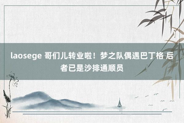 laosege 哥们儿转业啦！梦之队偶遇巴丁格 后者已是沙排通顺员