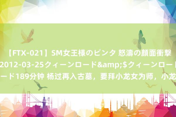 【FTX-021】SM女王様のビンタ 怒濤の顔面衝撃3時間</a>2012-03-25クィーンロード&$クィーンロード189分钟 杨过再入古墓，要拜小龙女为师，小龙女阻隔收杨过，称杨过是师弟