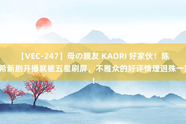 【VEC-247】母の親友 KAORI 好家伙！陈妍希新剧开播就被五星刷屏，不雅众的好评情理迥殊一致！