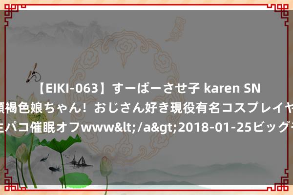 【EIKI-063】すーぱーさせ子 karen SNS炎上騒動でお馴染みのハーフ顔褐色娘ちゃん！おじさん好き現役有名コスプレイヤーの妊娠中出し生パコ催眠オフwww</a>2018-01-25ビッグモーカル&$EIKI119分钟 马筱梅被网友骂年岁大，张兰怒怼网友，被吓到退网