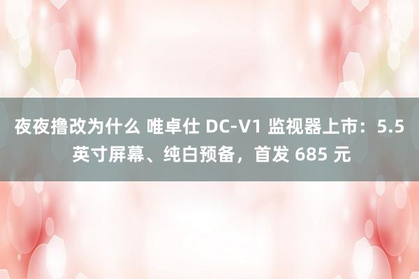 夜夜撸改为什么 唯卓仕 DC-V1 监视器上市：5.5 英寸屏幕、纯白预备，首发 685 元