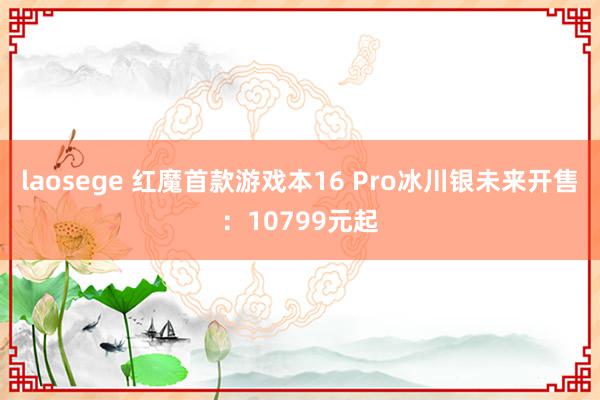 laosege 红魔首款游戏本16 Pro冰川银未来开售：10799元起