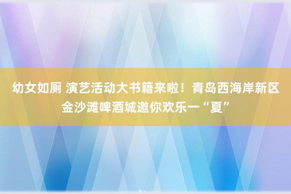 幼女如厕 演艺活动大书籍来啦！青岛西海岸新区金沙滩啤酒城邀你欢乐一“夏”