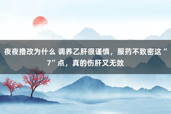 夜夜撸改为什么 调养乙肝很谨慎，服药不致密这“7”点，真的伤肝又无效