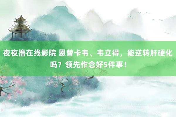 夜夜撸在线影院 恩替卡韦、韦立得，能逆转肝硬化吗？领先作念好5件事！