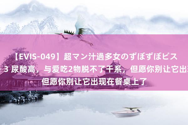 【EVIS-049】超マン汁過多女のずぼずぼピストンオナニー 3 尿酸高，与爱吃2物脱不了干系，但愿你别让它出现在餐桌上了