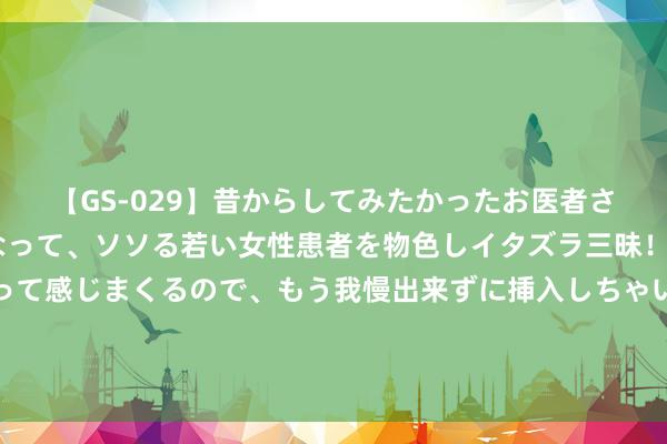 【GS-029】昔からしてみたかったお医者さんゴッコ ニセ医者になって、ソソる若い女性患者を物色しイタズラ三昧！パンツにシミまで作って感じまくるので、もう我慢出来ずに挿入しちゃいました。ああ、昔から憧れていたお医者さんゴッコをついに達成！ 无可若何花落去，大唐6大都护府的殒命