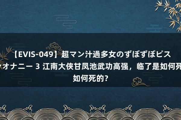 【EVIS-049】超マン汁過多女のずぼずぼピストンオナニー 3 江南大侠甘凤池武功高强，临了是如何死的？