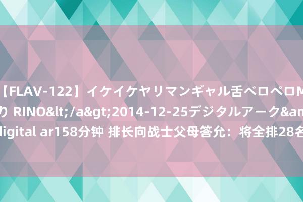 【FLAV-122】イケイケヤリマンギャル舌ベロペロM男ザーメン狩り RINO</a>2014-12-25デジタルアーク&$digital ar158分钟 排长向战士父母答允：将全排28名战士辞世带回！效果无一伤一火