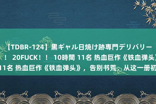 【TDBR-124】黒ギャル日焼け跡専門デリバリーヘルス チョーベスト！！ 20FUCK！！ 10時間 11名 热血巨作《铁血弹头》，告别书荒，从这一册初始！