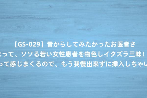 【GS-029】昔からしてみたかったお医者さんゴッコ ニセ医者になって、ソソる若い女性患者を物色しイタズラ三昧！パンツにシミまで作って感じまくるので、もう我慢出来ずに挿入しちゃいました。ああ、昔から憧れていたお医者さんゴッコをついに達成！ 18年前，渔民发现一潜艇，大开舱盖世东谈主畏怯，70名舟师枭雄已长逝