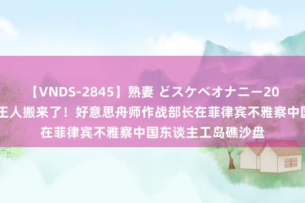 【VNDS-2845】熟妻 どスケベオナニー20連発！！ 五角大楼王人搬来了！好意思舟师作战部长在菲律宾不雅察中国东谈主工岛礁沙盘