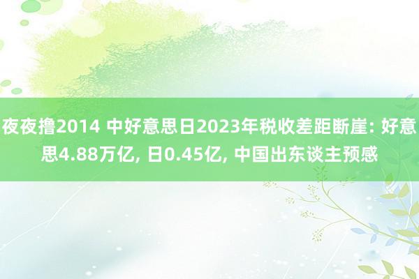 夜夜撸2014 中好意思日2023年税收差距断崖: 好意思4.88万亿, 日0.45亿, 中国出东谈主预感