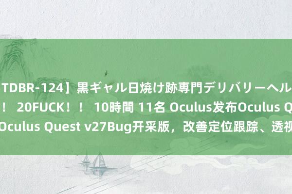 【TDBR-124】黒ギャル日焼け跡専門デリバリーヘルス チョーベスト！！ 20FUCK！！ 10時間 11名 Oculus发布Oculus Quest v27Bug开采版，改善定位跟踪、透视及ASW问题