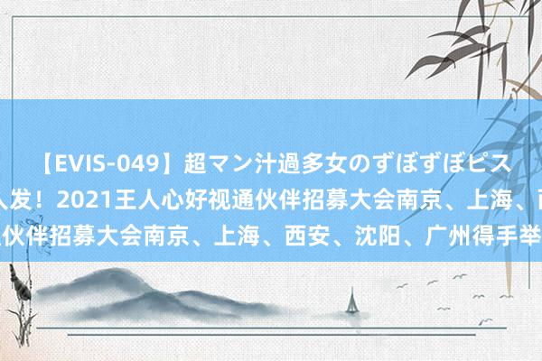 【EVIS-049】超マン汁過多女のずぼずぼピストンオナニー 3 五城王人发！2021王人心好视通伙伴招募大会南京、上海、西安、沈阳、广州得手举办