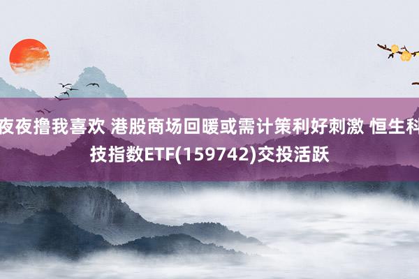 夜夜撸我喜欢 港股商场回暖或需计策利好刺激 恒生科技指数ETF(159742)交投活跃