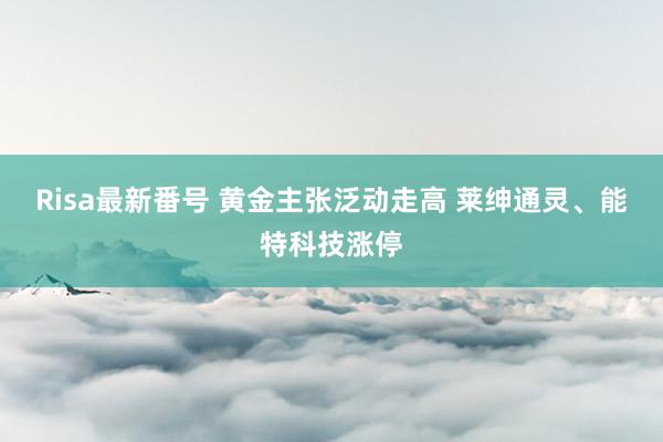 Risa最新番号 黄金主张泛动走高 莱绅通灵、能特科技涨停