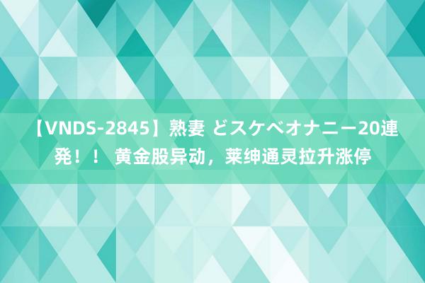 【VNDS-2845】熟妻 どスケベオナニー20連発！！ 黄金股异动，莱绅通灵拉升涨停