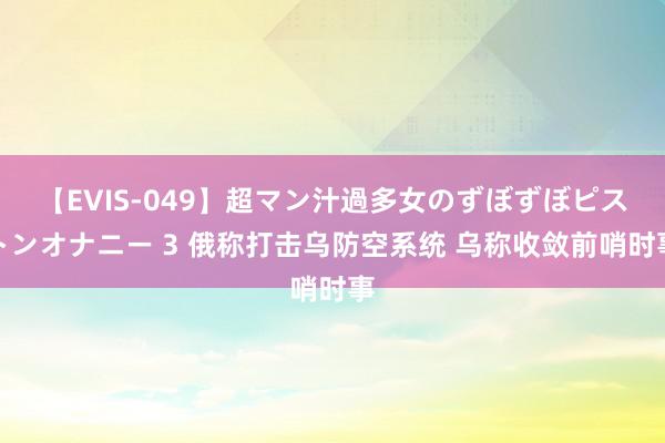 【EVIS-049】超マン汁過多女のずぼずぼピストンオナニー 3 俄称打击乌防空系统 乌称收敛前哨时事