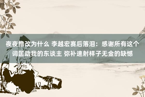 夜夜撸改为什么 李越宏赛后落泪：感谢所有这个词匡助我的东谈主 弥补速射样子无金的缺憾