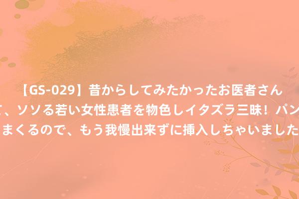 【GS-029】昔からしてみたかったお医者さんゴッコ ニセ医者になって、ソソる若い女性患者を物色しイタズラ三昧！パンツにシミまで作って感じまくるので、もう我慢出来ずに挿入しちゃいました。ああ、昔から憧れていたお医者さんゴッコをついに達成！ 得寸进尺, 菲律宾要蔓延大陆架, 南部战区海空战巡, 笼罩黄岩岛