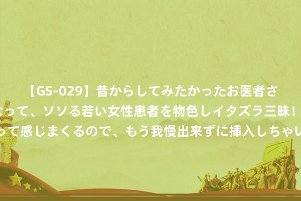 【GS-029】昔からしてみたかったお医者さんゴッコ ニセ医者になって、ソソる若い女性患者を物色しイタズラ三昧！パンツにシミまで作って感じまくるので、もう我慢出来ずに挿入しちゃいました。ああ、昔から憧れていたお医者さんゴッコをついに達成！ 好意思媒：以色列“铁穹”反导系统或无法打法伊朗伏击