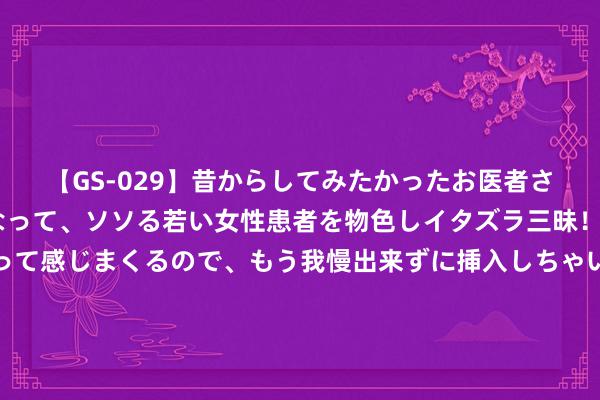 【GS-029】昔からしてみたかったお医者さんゴッコ ニセ医者になって、ソソる若い女性患者を物色しイタズラ三昧！パンツにシミまで作って感じまくるので、もう我慢出来ずに挿入しちゃいました。ああ、昔から憧れていたお医者さんゴッコをついに達成！ AI搜索的知乎决策，以专科答主和优质语料减少AI幻觉