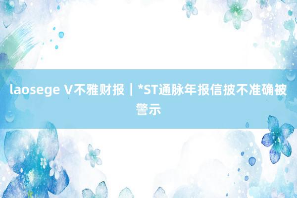 laosege V不雅财报｜*ST通脉年报信披不准确被警示