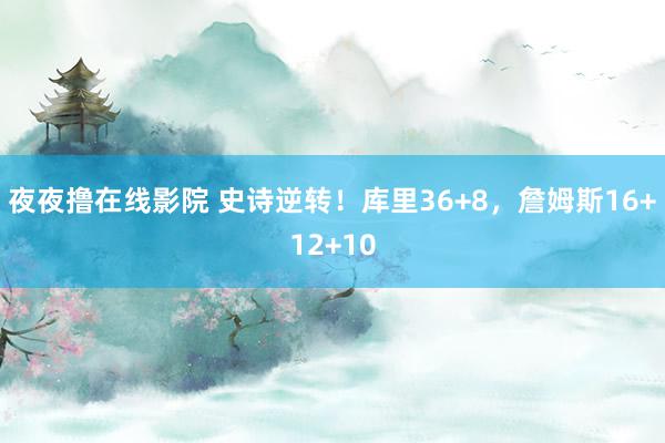 夜夜撸在线影院 史诗逆转！库里36+8，詹姆斯16+12+10