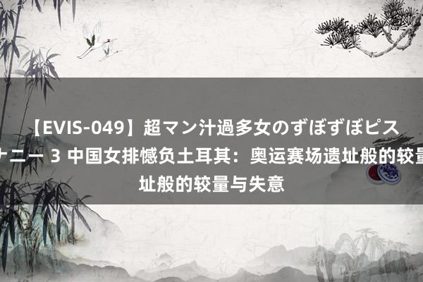 【EVIS-049】超マン汁過多女のずぼずぼピストンオナニー 3 中国女排憾负土耳其：奥运赛场遗址般的较量与失意