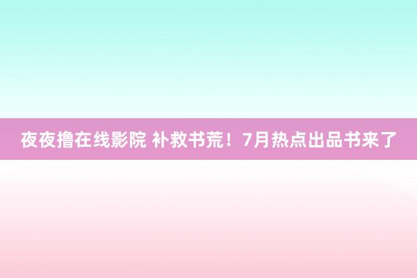 夜夜撸在线影院 补救书荒！7月热点出品书来了