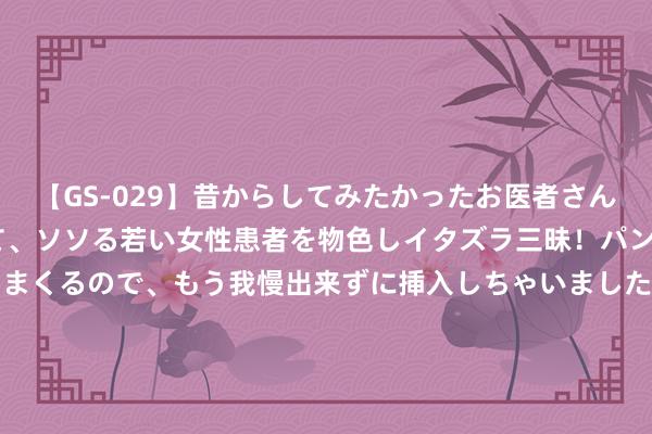 【GS-029】昔からしてみたかったお医者さんゴッコ ニセ医者になって、ソソる若い女性患者を物色しイタズラ三昧！パンツにシミまで作って感じまくるので、もう我慢出来ずに挿入しちゃいました。ああ、昔から憧れていたお医者さんゴッコをついに達成！ 芝加哥生意往复所（CME）数据线路 旗下黄金期货未平仓合约为485651手 较上个往复日增多7033手