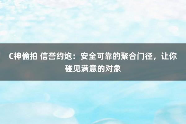 C神偷拍 信誉约炮：安全可靠的聚合门径，让你碰见满意的对象