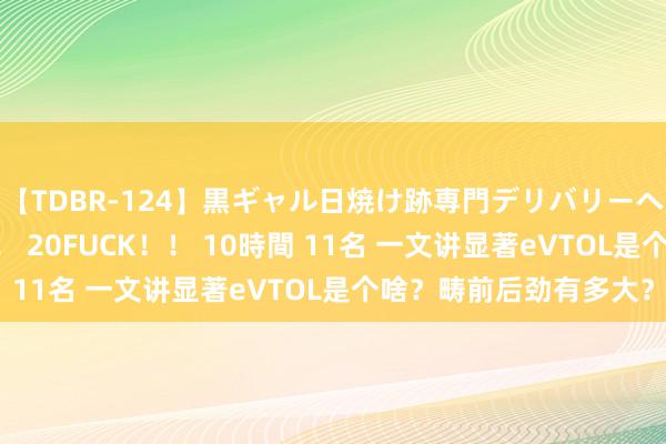 【TDBR-124】黒ギャル日焼け跡専門デリバリーヘルス チョーベスト！！ 20FUCK！！ 10時間 11名 一文讲显著eVTOL是个啥？畴前后劲有多大？