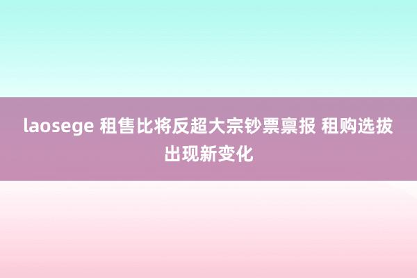 laosege 租售比将反超大宗钞票禀报 租购选拔出现新变化